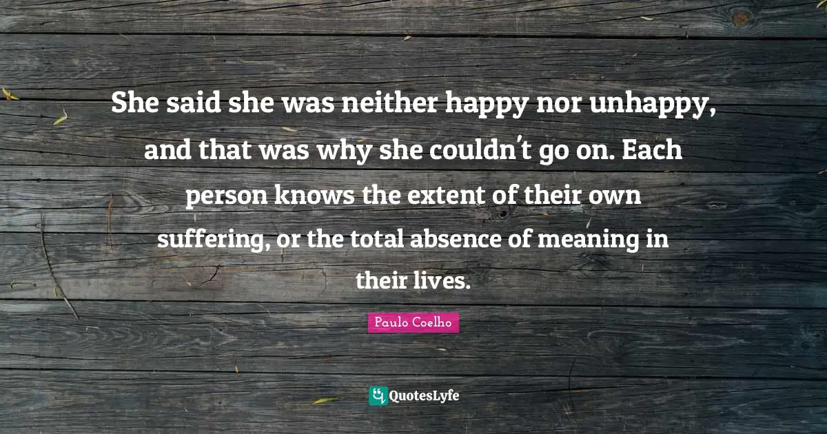 She said she was neither happy nor unhappy, and that was why she couldn't go on. Each person knows the extent of their own suffering, or the total absence of meaning in their lives.