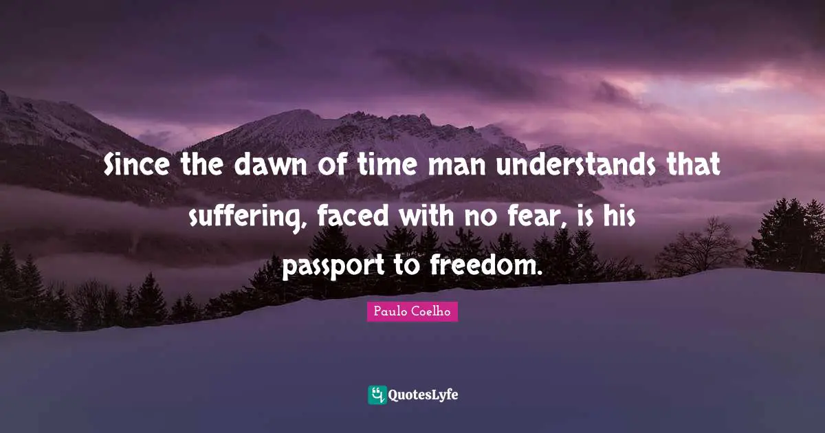 Since the dawn of time man understands that suffering, faced with no fear, is his passport to freedom.
