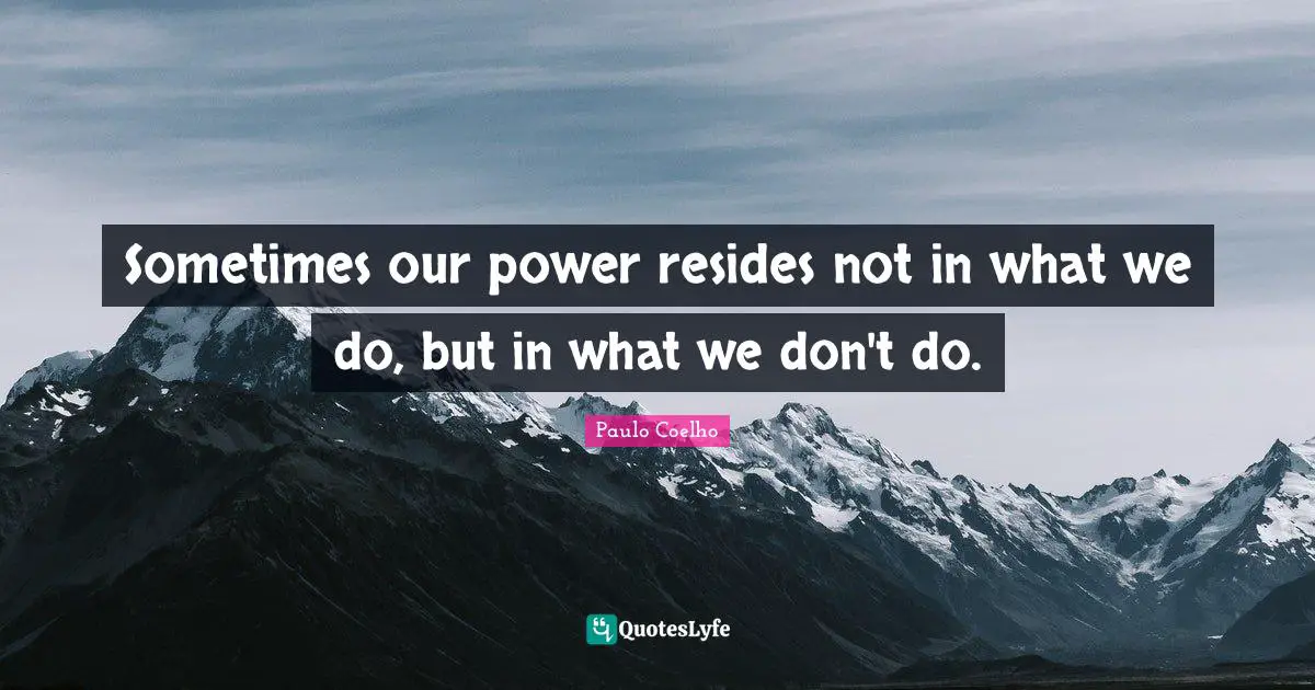 Sometimes our power resides not in what we do, but in what we don't do.