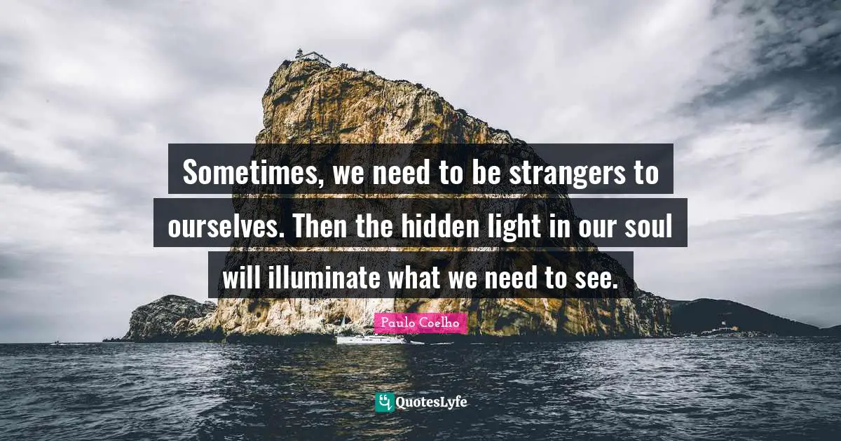 Sometimes, we need to be strangers to ourselves. Then the hidden light in our soul will illuminate what we need to see.
