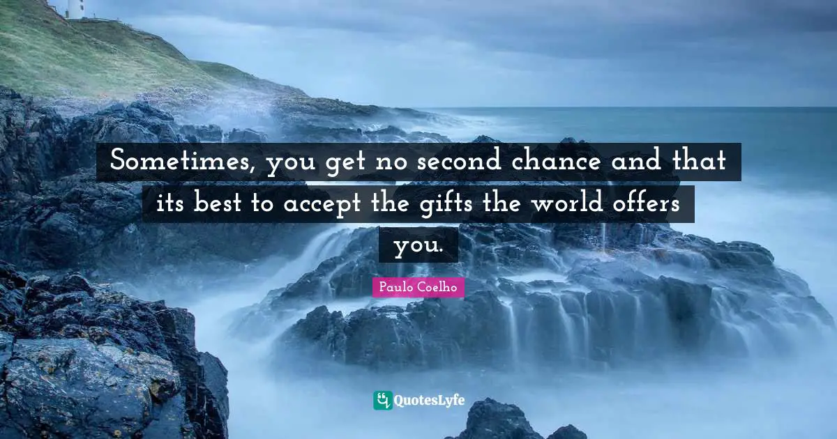 Sometimes, you get no second chance and that its best to accept the gifts the world offers you.