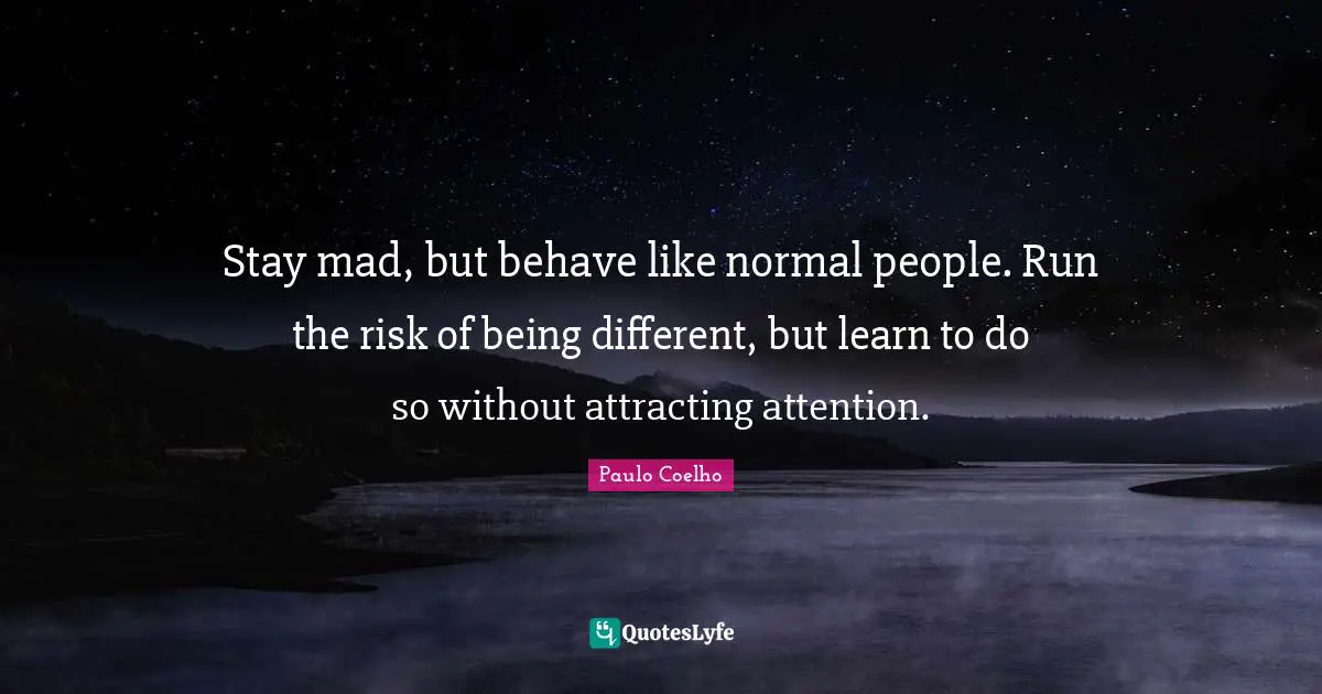 Behave Quotes: "Stay mad, but behave like normal people. Run the risk of being different, but learn to do so without attracting attention."