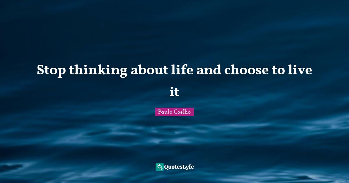 Stop thinking about life and choose to live it
