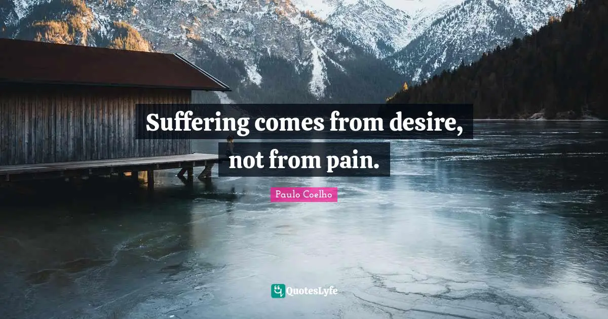 Suffering comes from desire, not from pain.