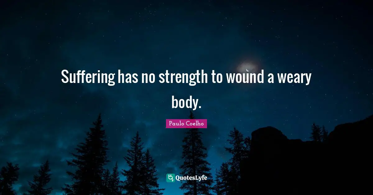 Suffering has no strength to wound a weary body.