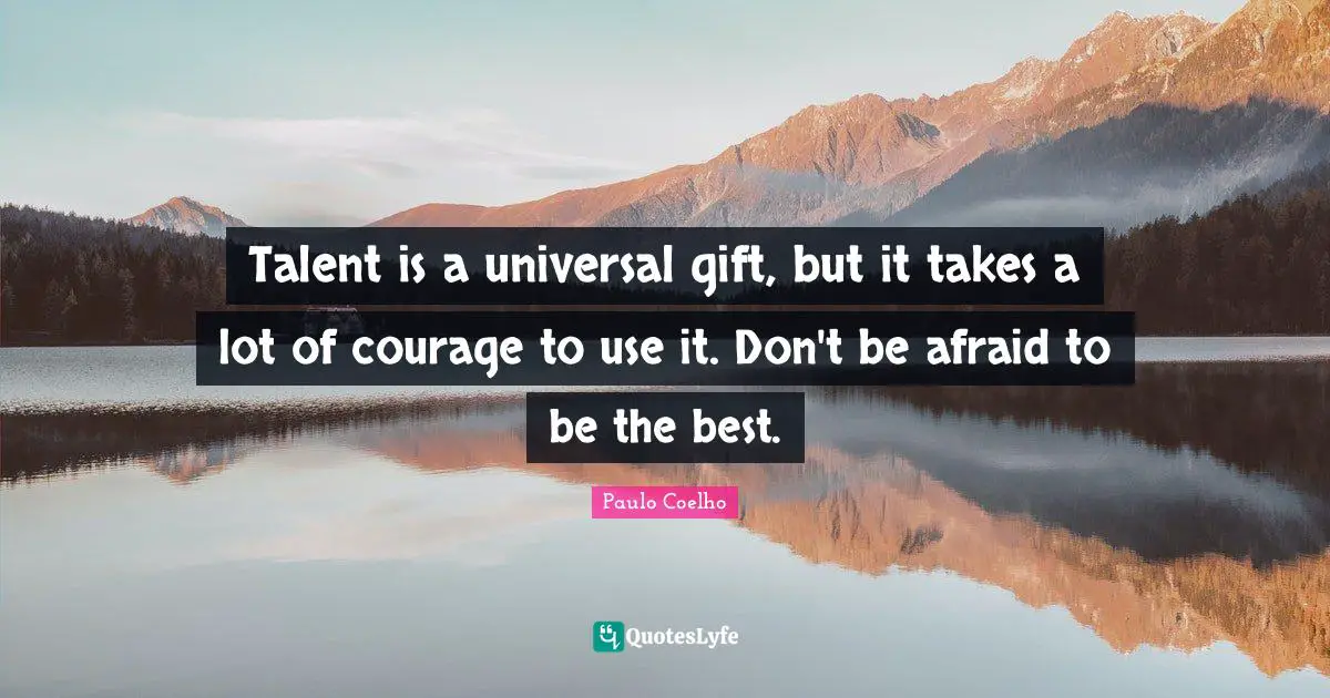 Talent is a universal gift, but it takes a lot of courage to use it. Don't be afraid to be the best.