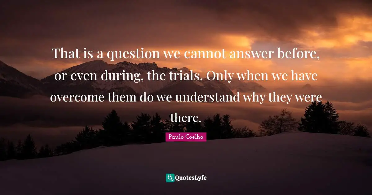 That is a question we cannot answer before, or even during, the trials. Only when we have overcome them do we understand why they were there.