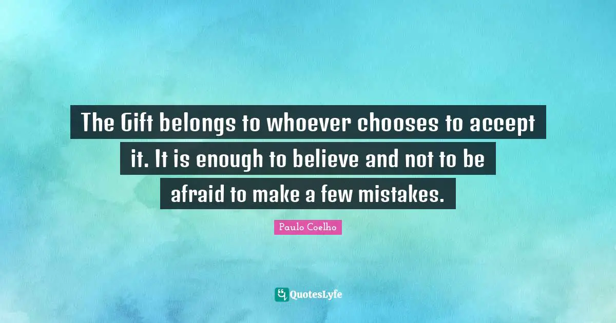 The Gift belongs to whoever chooses to accept it. It is enough to believe and not to be afraid to make a few mistakes.