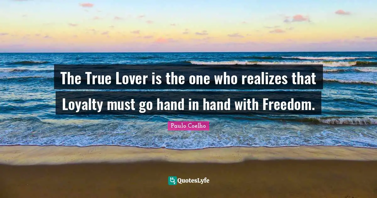 The True Lover is the one who realizes that Loyalty must go hand in hand with Freedom.
