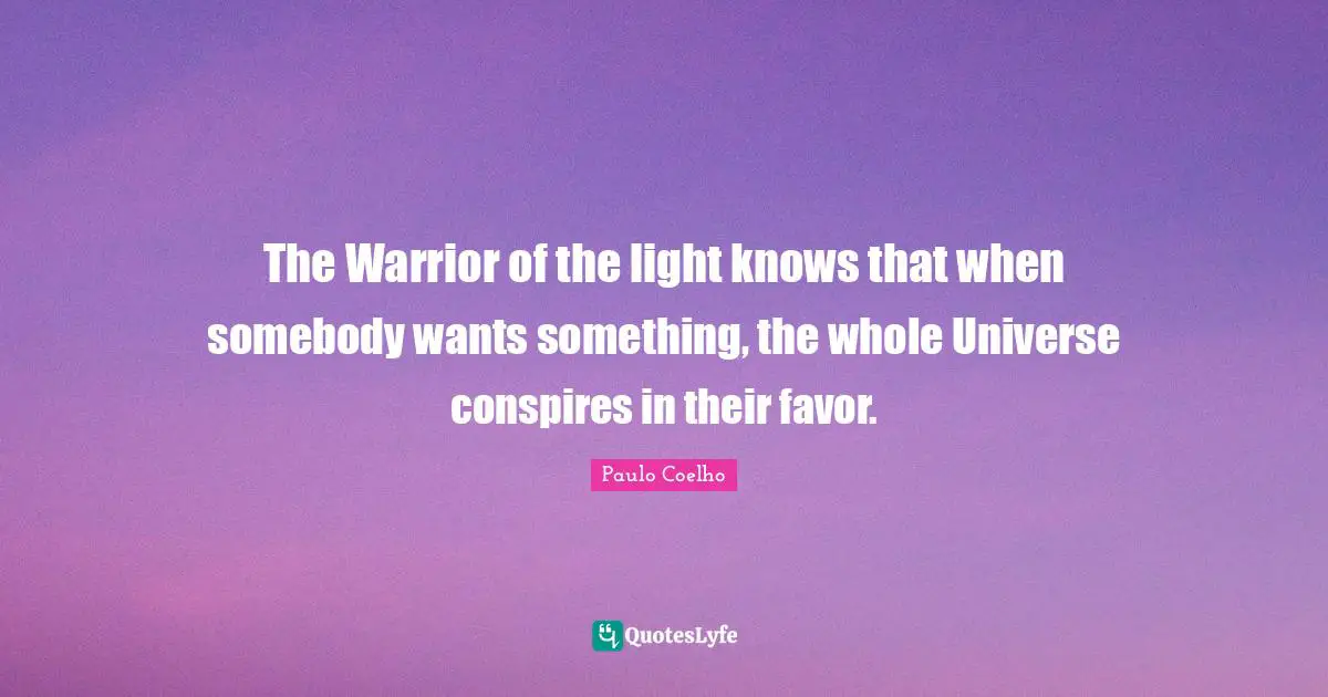 The Warrior of the light knows that when somebody wants something, the whole Universe conspires in their favor.