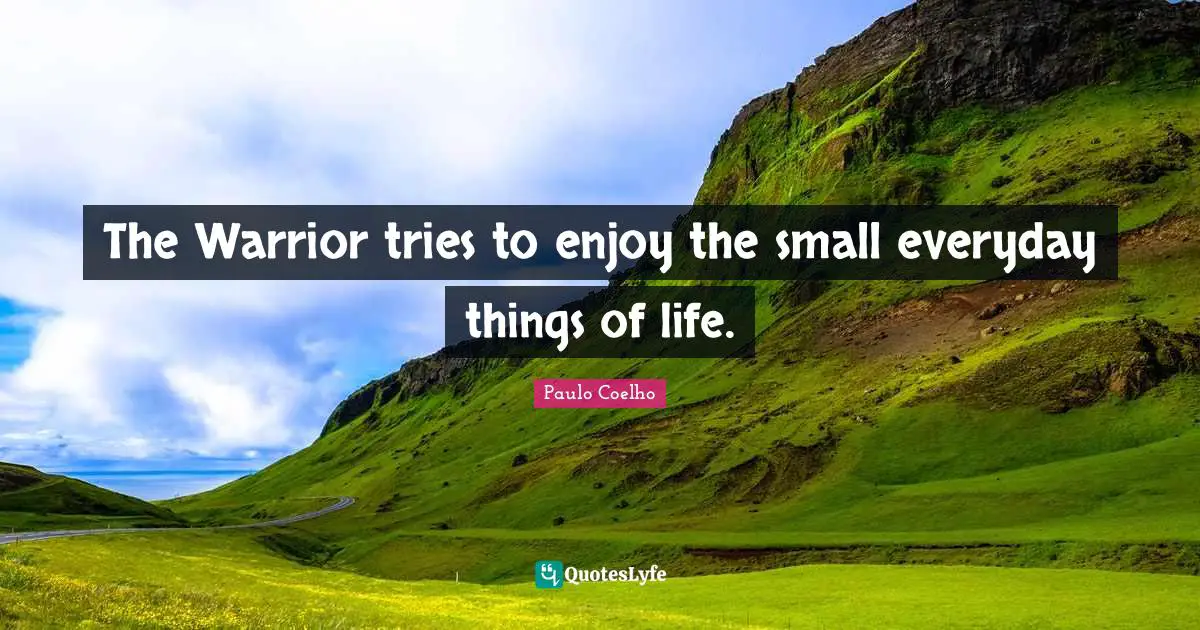 The Warrior tries to enjoy the small everyday things of life.