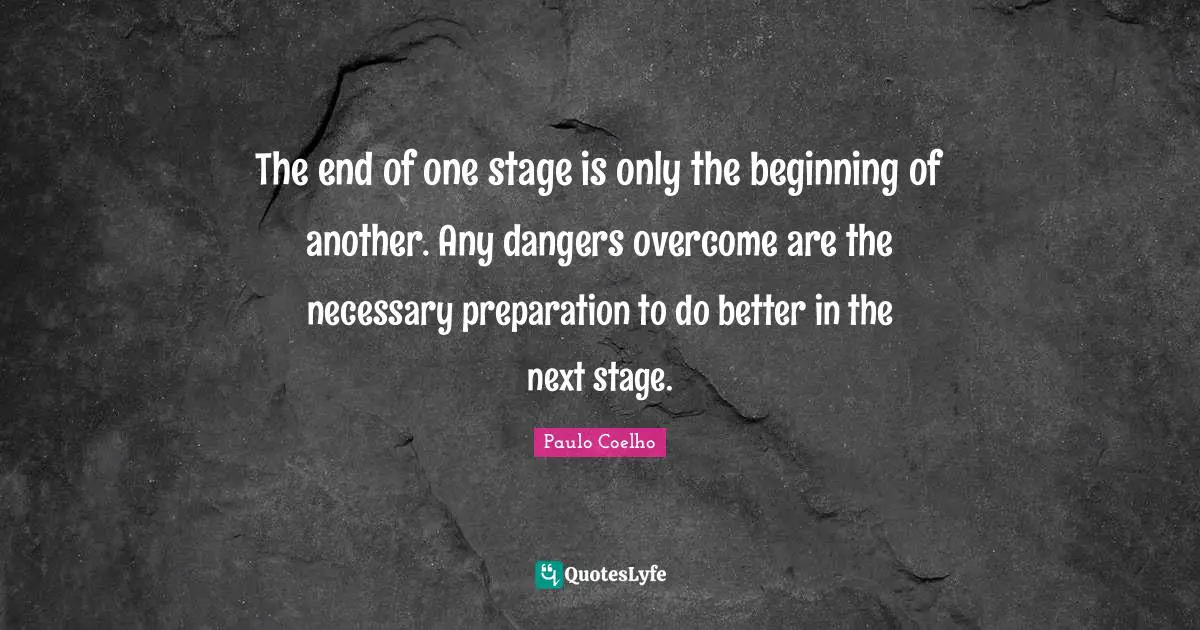 The end of one stage is only the beginning of another. Any dangers overcome are the necessary preparation to do better in the next stage.
