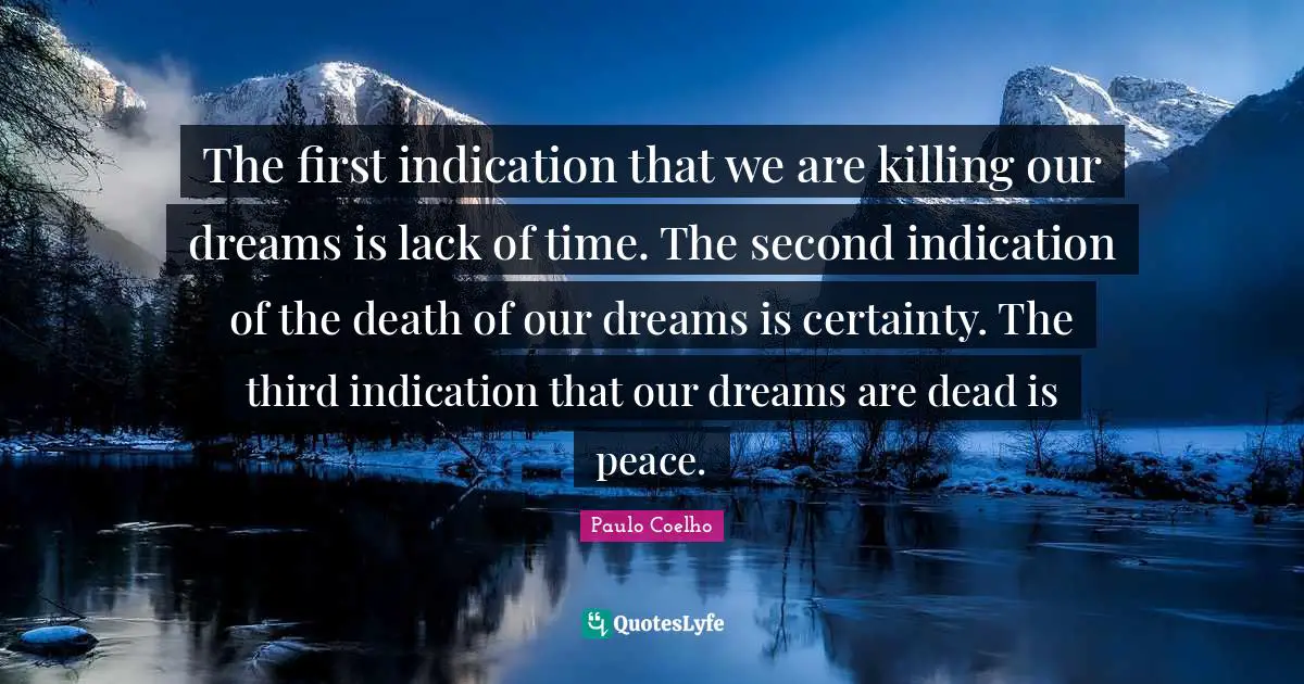 The first indication that we are killing our dreams is lack of time. The second indication of the death of our dreams is certainty. The third indication that our dreams are dead is peace.