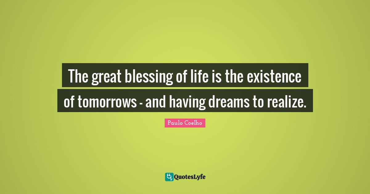 The great blessing of life is the existence of tomorrows - and having dreams to realize.