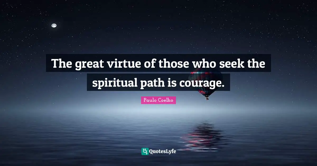 The great virtue of those who seek the spiritual path is courage.