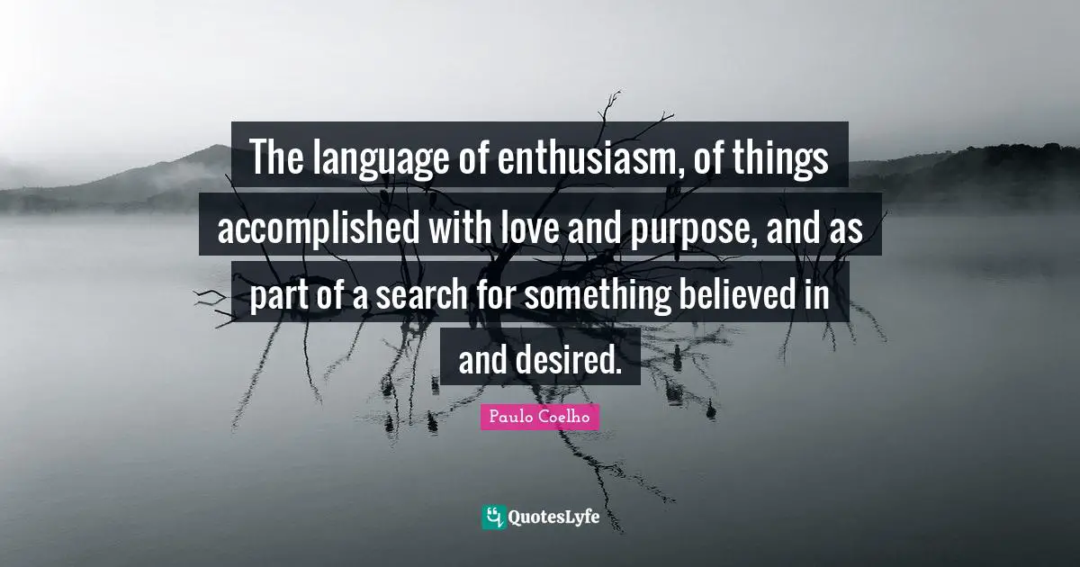 The language of enthusiasm, of things accomplished with love and purpose, and as part of a search for something believed in and desired.