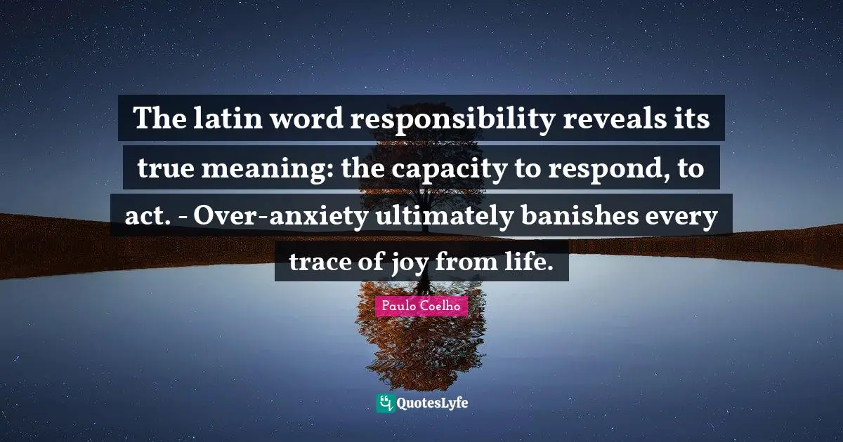 True Meaning Quotes: "The latin word responsibility reveals its true meaning: the capacity to respond, to act. - Over-anxiety ultimately banishes every trace of joy from life."