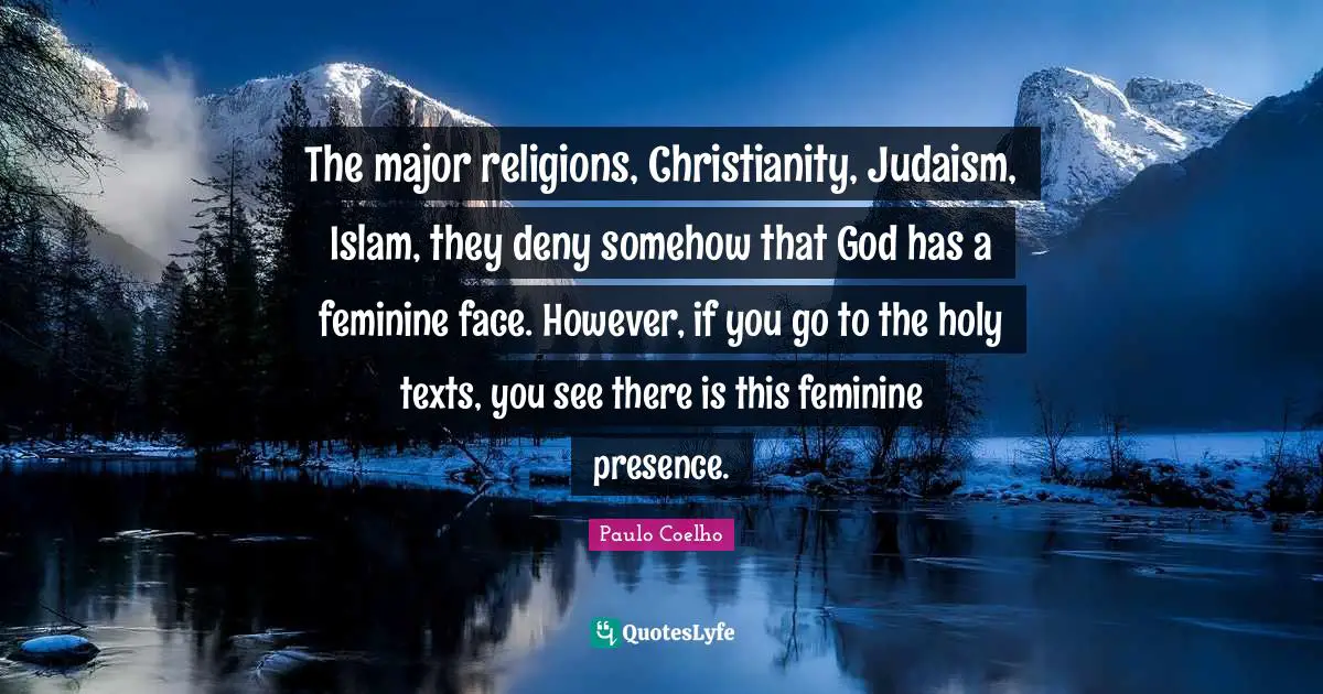 The major religions, Christianity, Judaism, Islam, they deny somehow that God has a feminine face. However, if you go to the holy texts, you see there is this feminine presence.