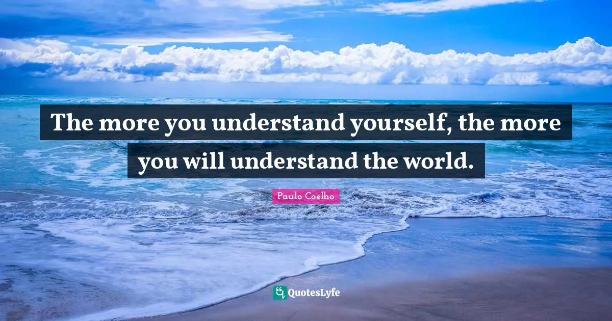 The more you understand yourself, the more you will understand the world.