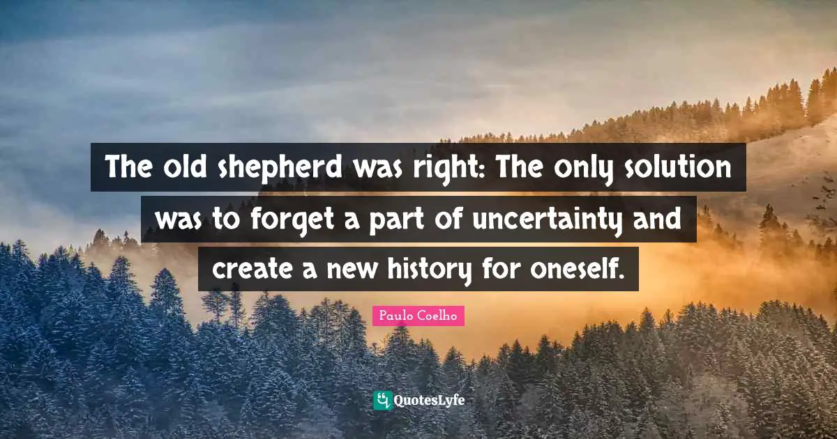 The old shepherd was right: The only solution was to forget a part of uncertainty and create a new history for oneself.