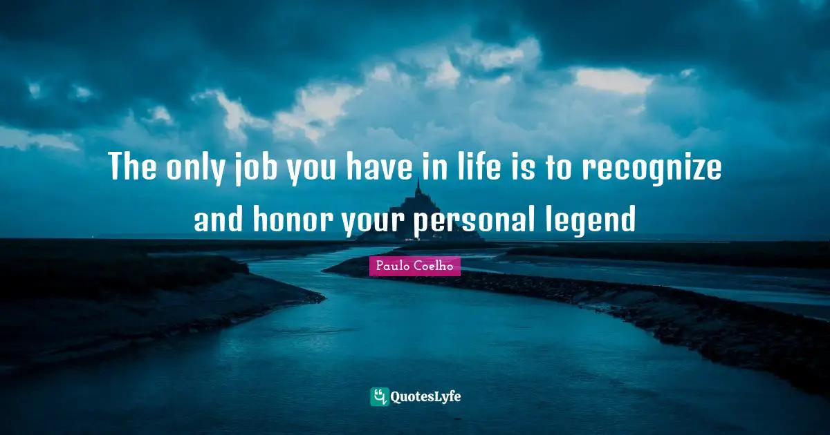 The only job you have in life is to recognize and honor your personal legend