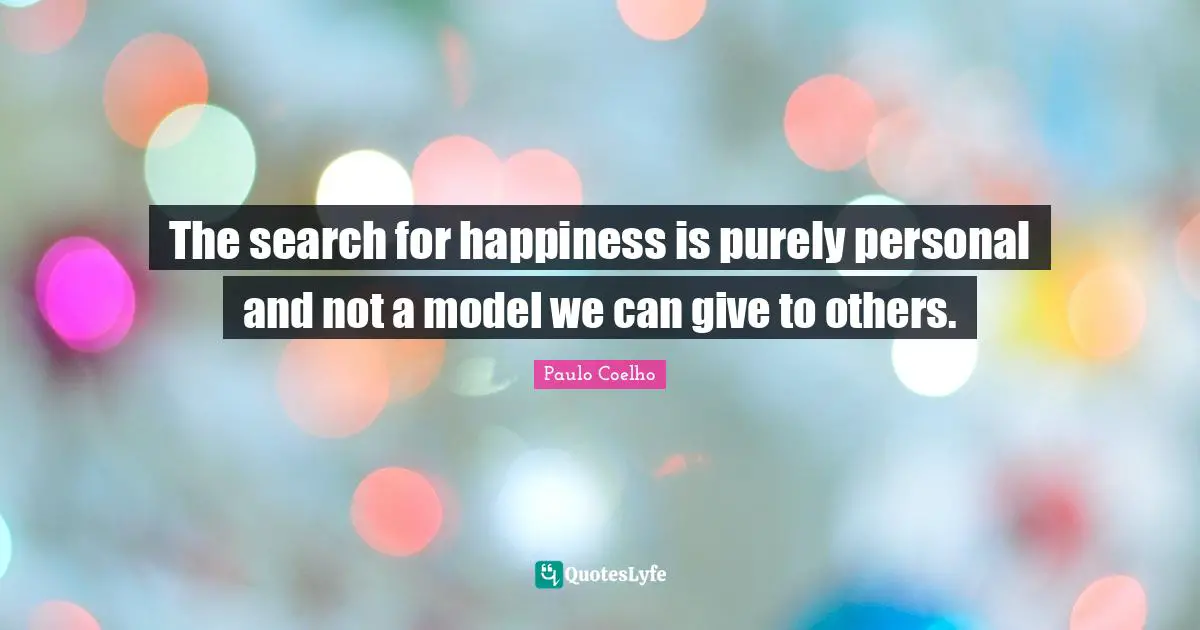 The search for happiness is purely personal and not a model we can give to others.
