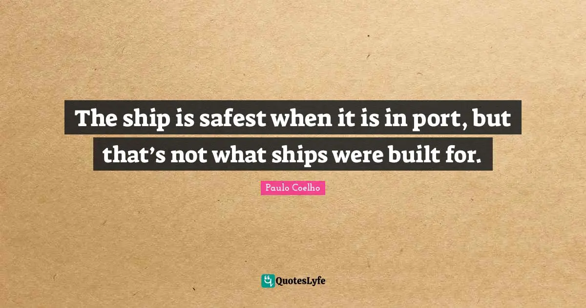 The ship is safest when it is in port, but that’s not what ships were built for.