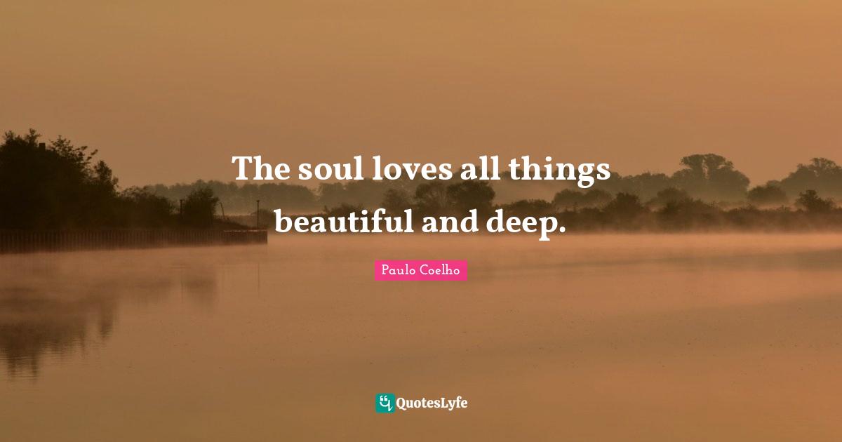 The soul loves all things beautiful and deep.