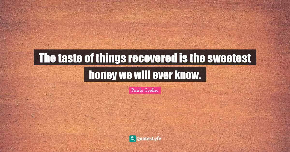Sweetest Quotes: "The taste of things recovered is the sweetest honey we will ever know."