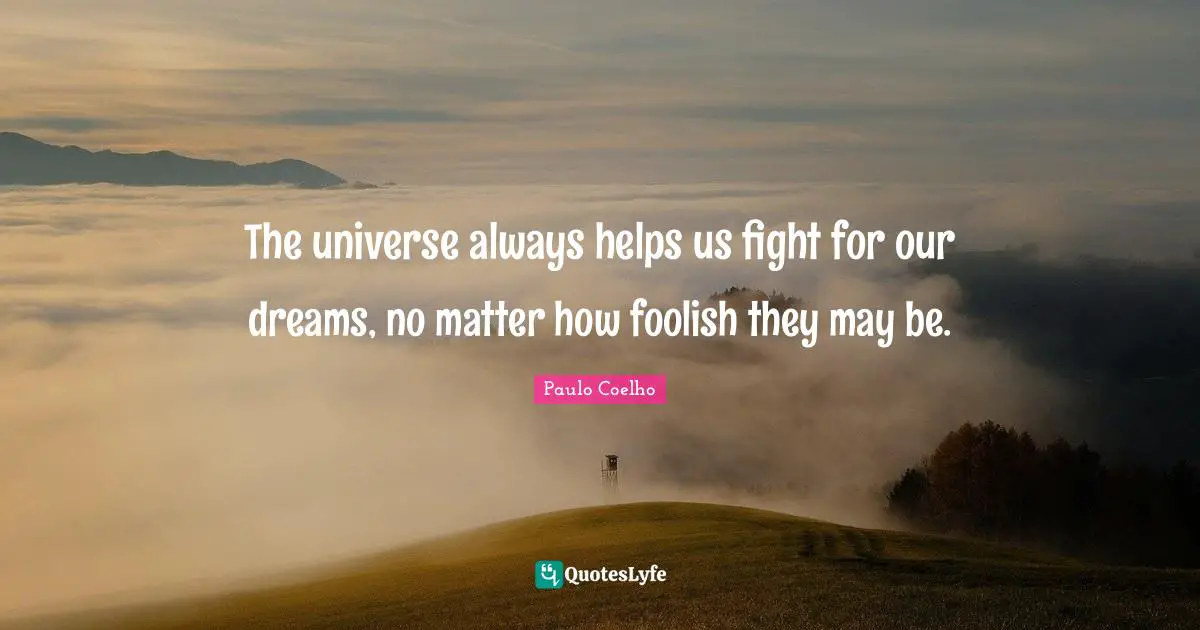 The universe always helps us fight for our dreams, no matter how foolish they may be.