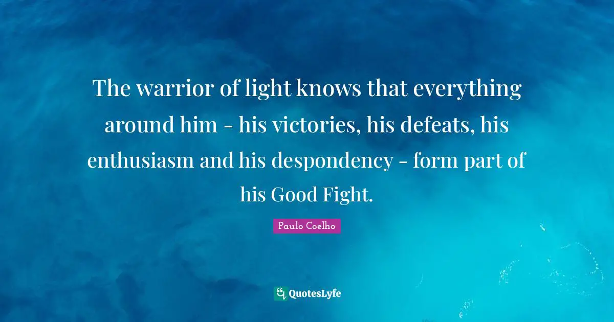 The warrior of light knows that everything around him - his victories, his defeats, his enthusiasm and his despondency - form part of his Good Fight.