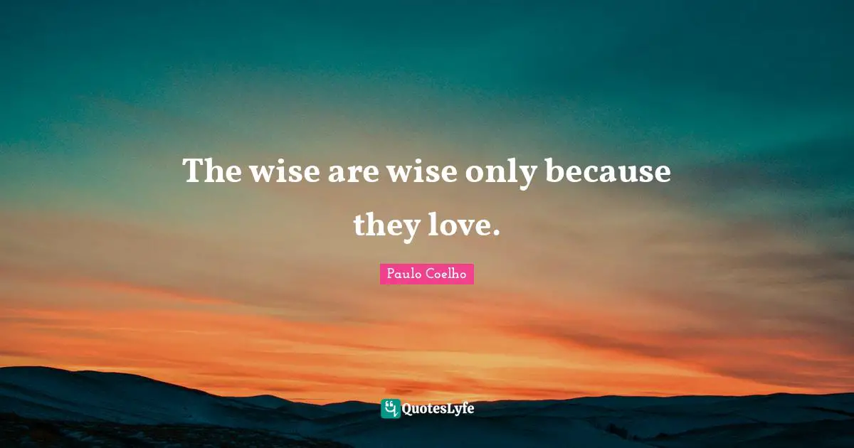 The wise are wise only because they love.