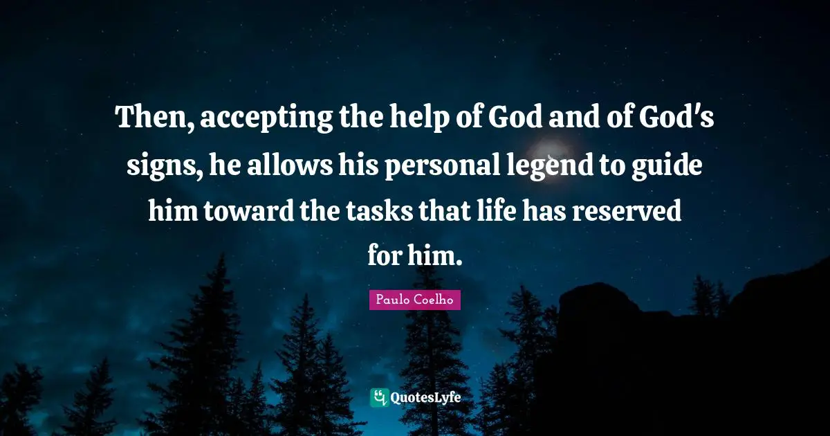 Then, accepting the help of God and of God's signs, he allows his personal legend to guide him toward the tasks that life has reserved for him.