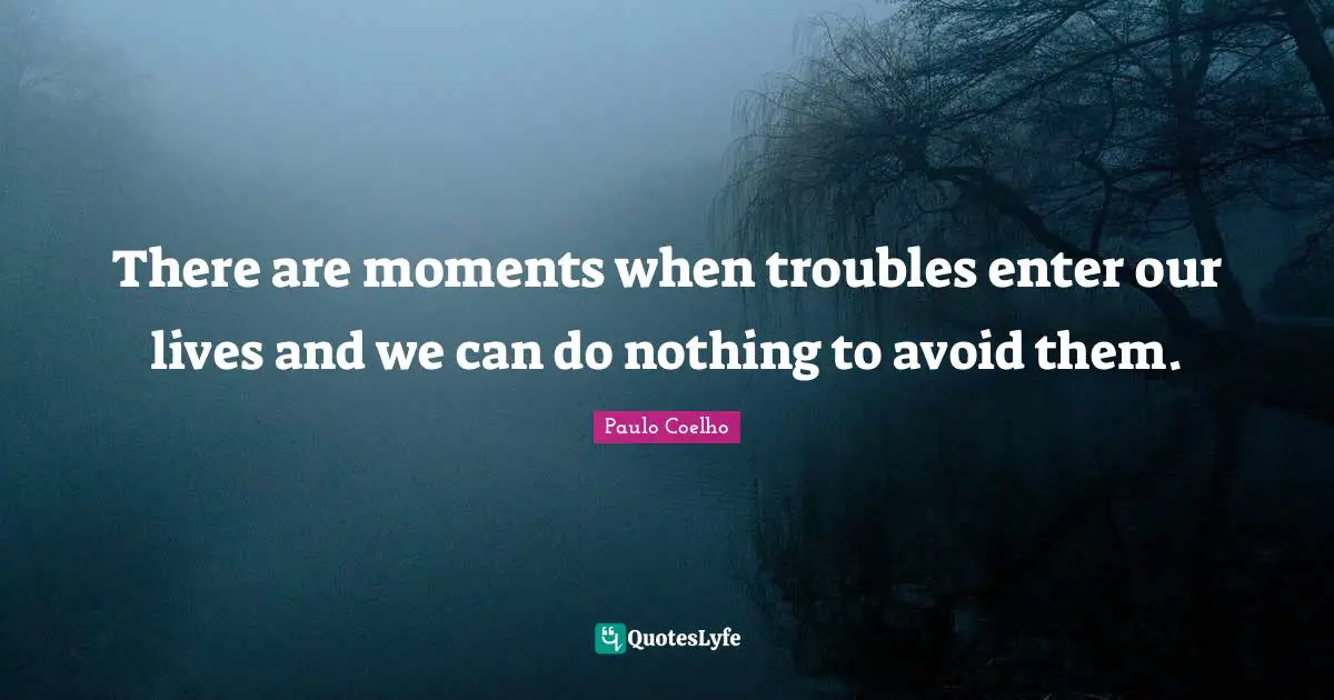 There are moments when troubles enter our lives and we can do nothing to avoid them.