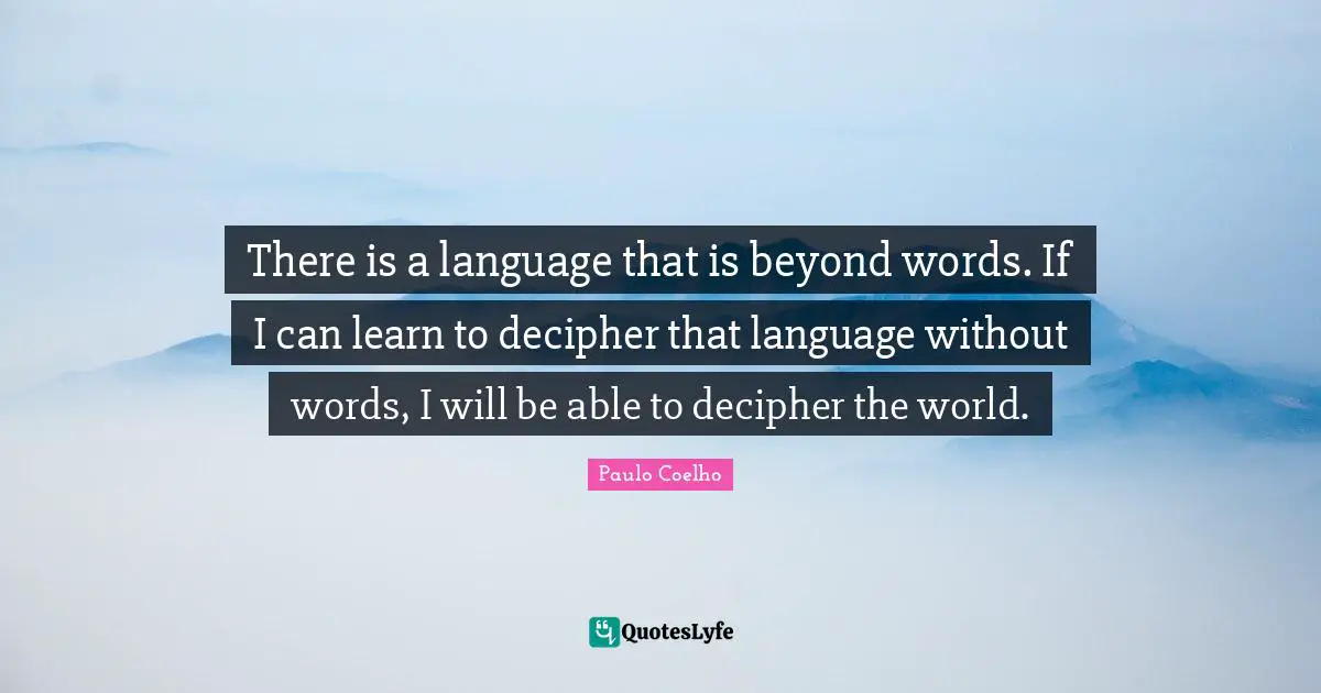 There is a language that is beyond words. If I can learn to decipher that language without words, I will be able to decipher the world.
