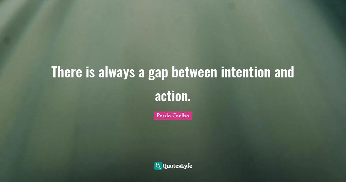 There is always a gap between intention and action.