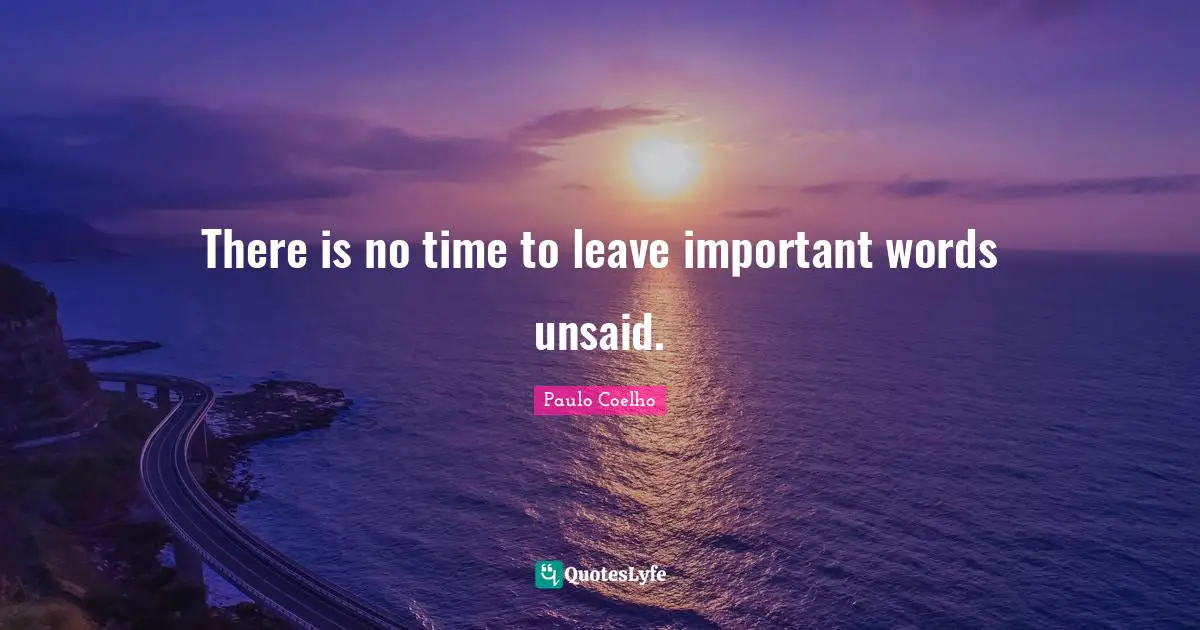 There is no time to leave important words unsaid.