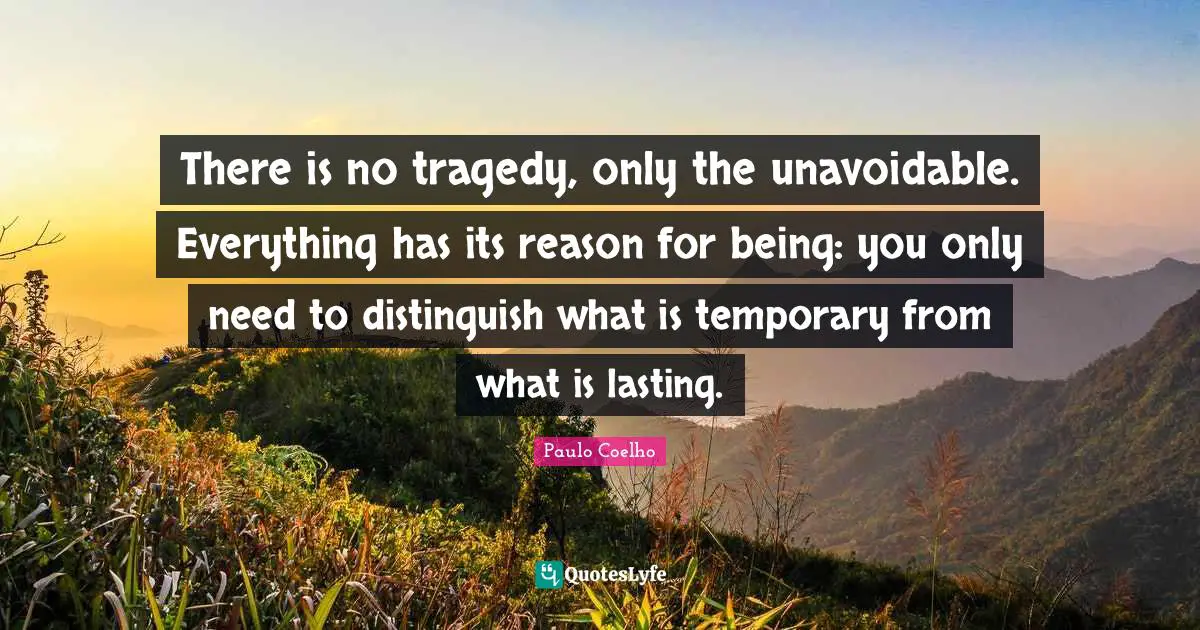 There is no tragedy, only the unavoidable. Everything has its reason for being: you only need to distinguish what is temporary from what is lasting.