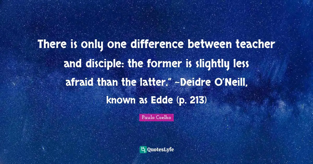 There is only one difference between teacher and disciple: the former is slightly less afraid than the latter.” ~Deidre O’Neill, known as Edde (p. 213)