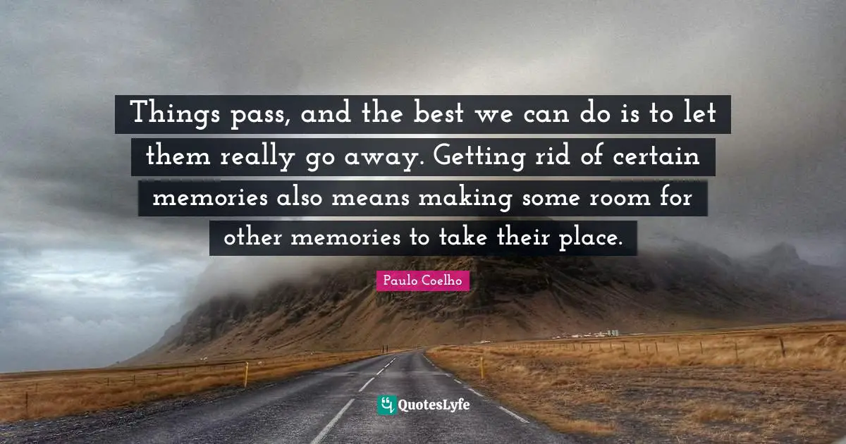 Things pass, and the best we can do is to let them really go away. Getting rid of certain memories also means making some room for other memories to take their place.