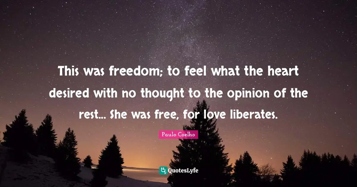 This was freedom; to feel what the heart desired with no thought to the opinion of the rest... She was free, for love liberates.