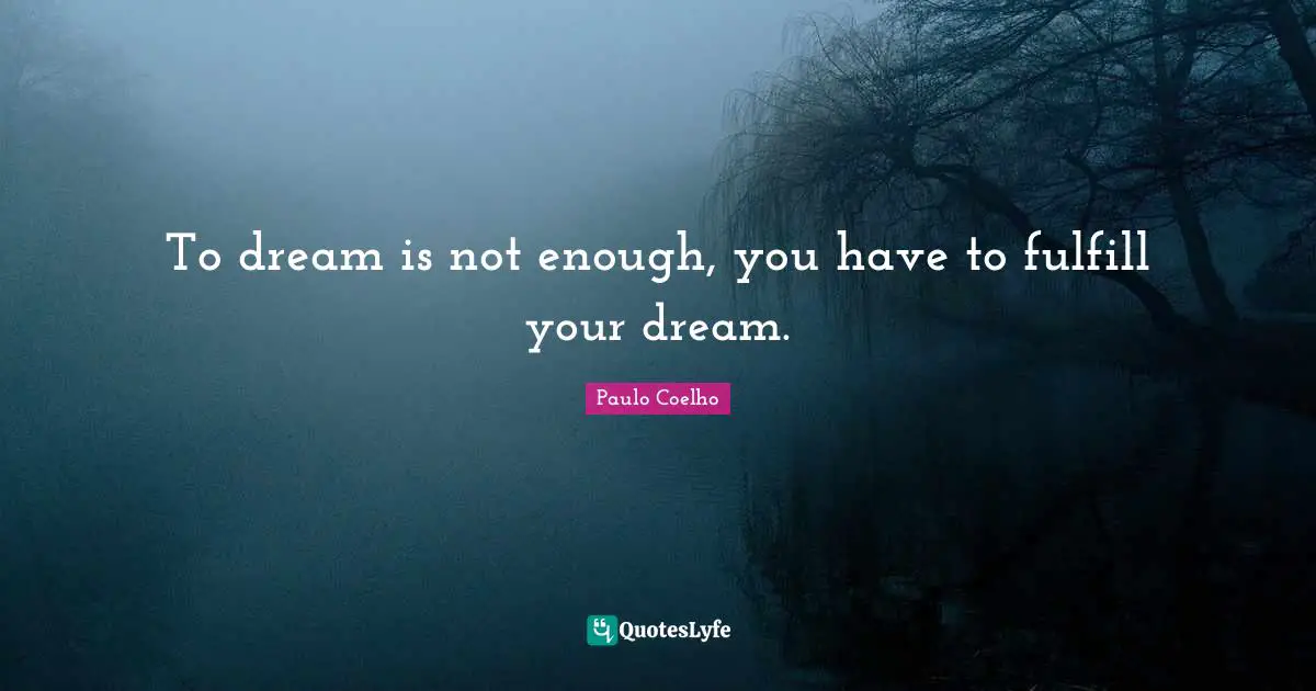 To dream is not enough, you have to fulfill your dream.