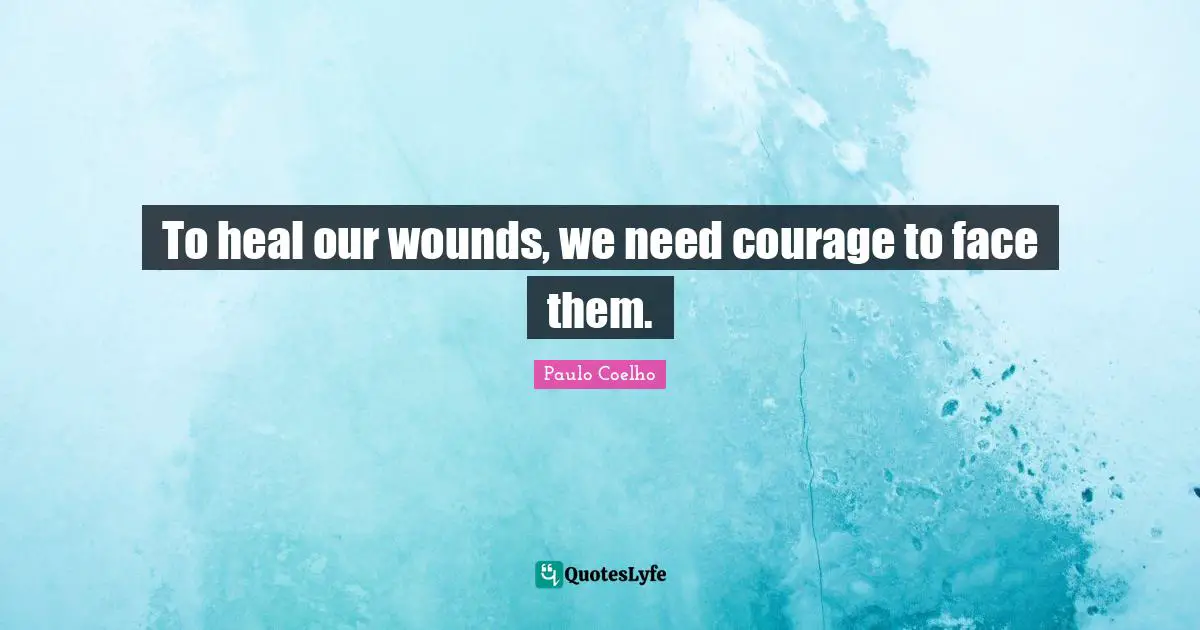 To heal our wounds, we need courage to face them.