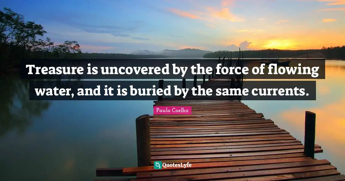 Currents Quotes: "Treasure is uncovered by the force of flowing water, and it is buried by the same currents."
