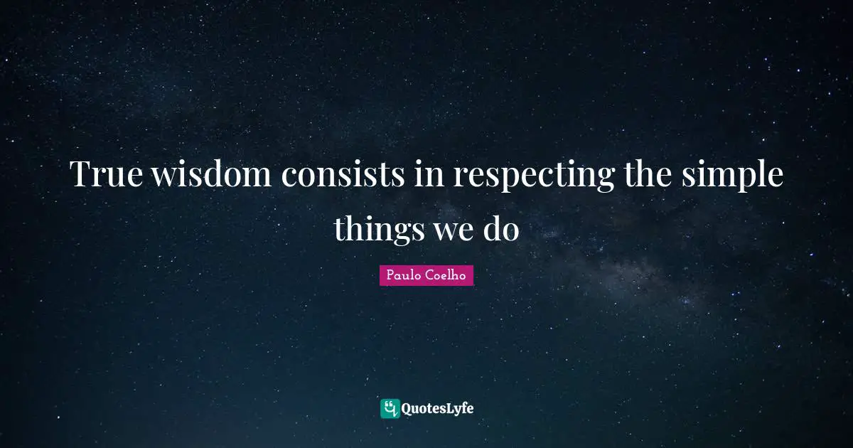 True Wisdom Quotes: "True wisdom consists in respecting the simple things we do"