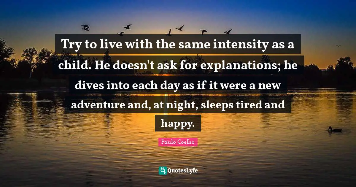 Try to live with the same intensity as a child. He doesn't ask for explanations; he dives into each day as if it were a new adventure and, at night, sleeps tired and happy.