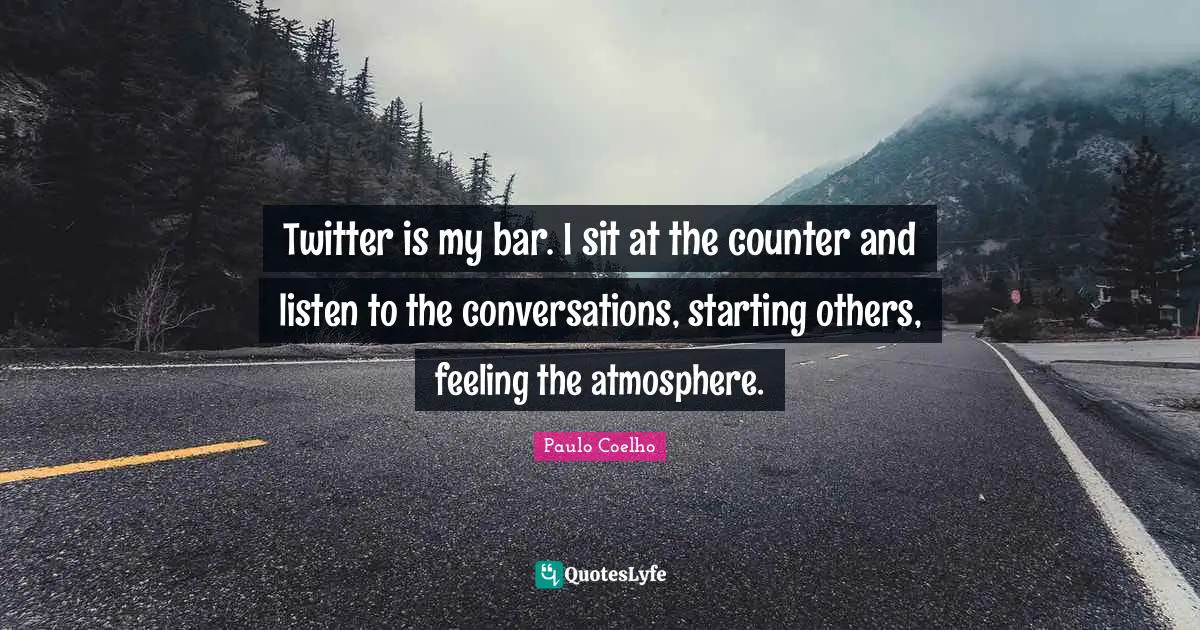 Twitter is my bar. I sit at the counter and listen to the conversations, starting others, feeling the atmosphere.