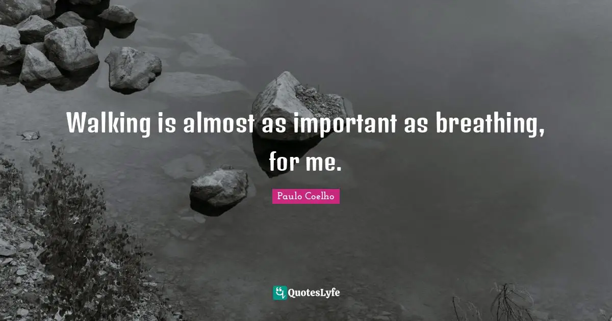 Walking is almost as important as breathing, for me.