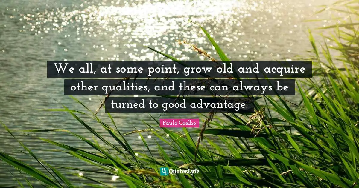 We all, at some point, grow old and acquire other qualities, and these can always be turned to good advantage.