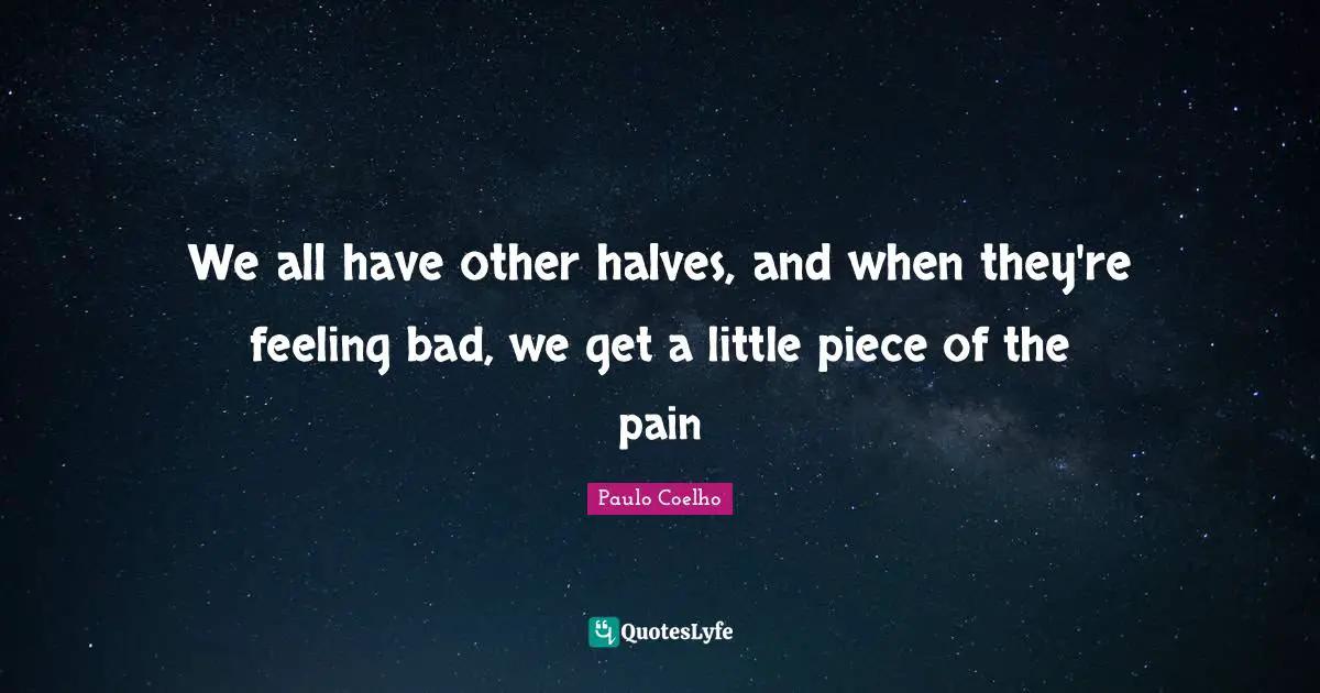 We all have other halves, and when they're feeling bad, we get a little piece of the pain